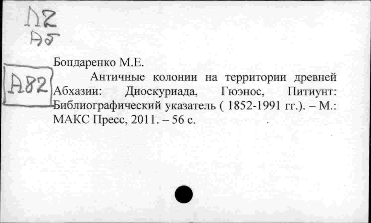 ﻿hz
Бондаренко М.Е.
Античные колонии на территории древней Абхазии:	Диоскуриада, Гюэнос, Питиунт:
Библиографический указатель ( 1852-1991 гг.). - М.: МАКС Пресс, 2011.-56 с.